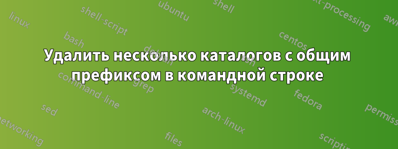 Удалить несколько каталогов с общим префиксом в командной строке
