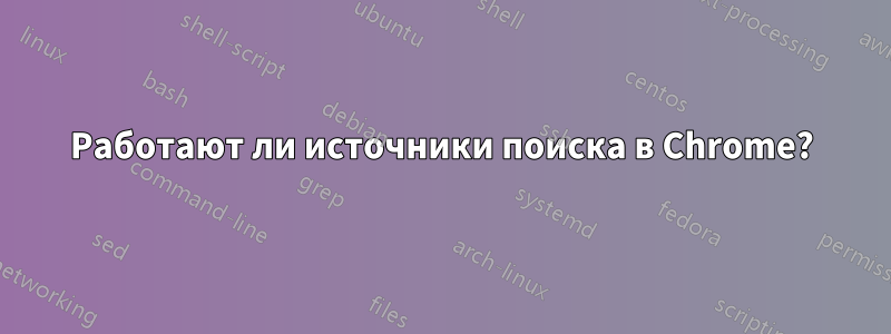 Работают ли источники поиска в Chrome?