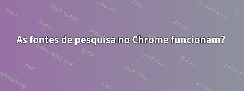 As fontes de pesquisa no Chrome funcionam?