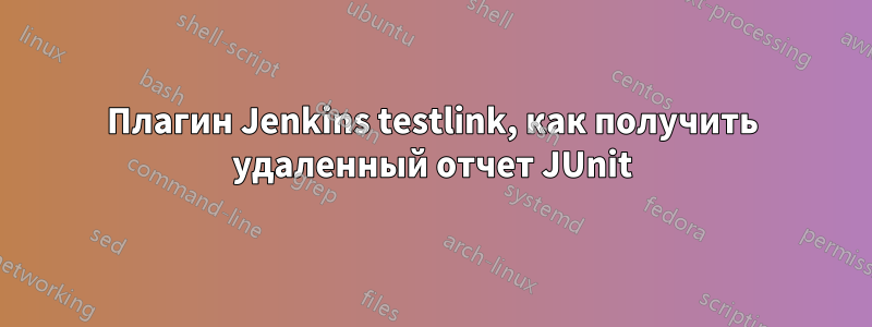 Плагин Jenkins testlink, как получить удаленный отчет JUnit
