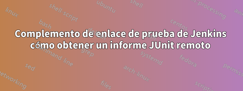 Complemento de enlace de prueba de Jenkins cómo obtener un informe JUnit remoto