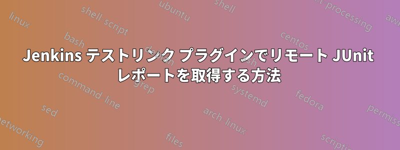 Jenkins テストリンク プラグインでリモート JUnit レポートを取得する方法