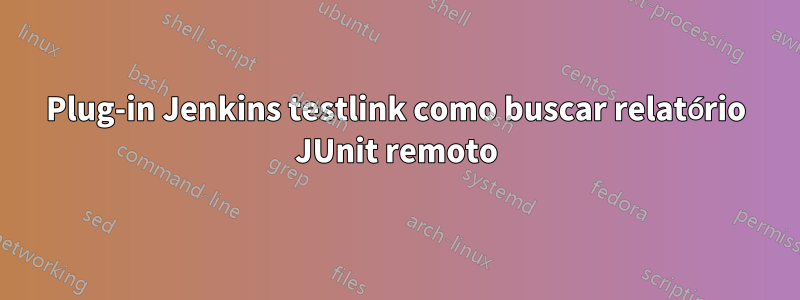 Plug-in Jenkins testlink como buscar relatório JUnit remoto