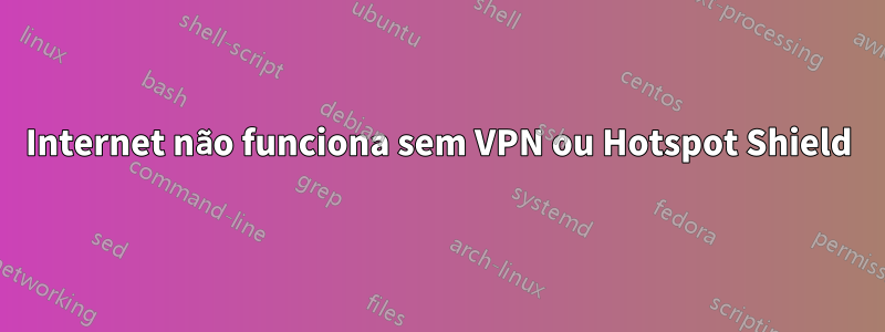 Internet não funciona sem VPN ou Hotspot Shield