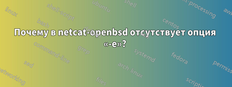 Почему в netcat-openbsd отсутствует опция «-e»?