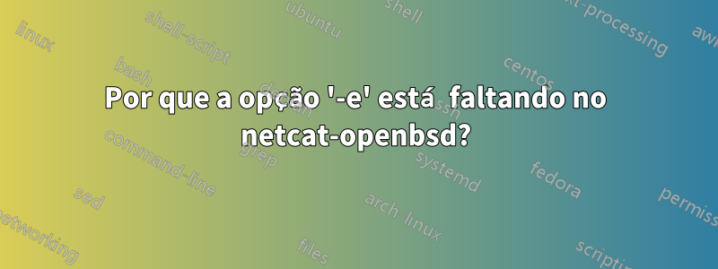 Por que a opção '-e' está faltando no netcat-openbsd?