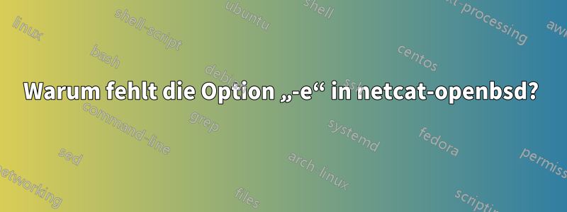 Warum fehlt die Option „-e“ in netcat-openbsd?