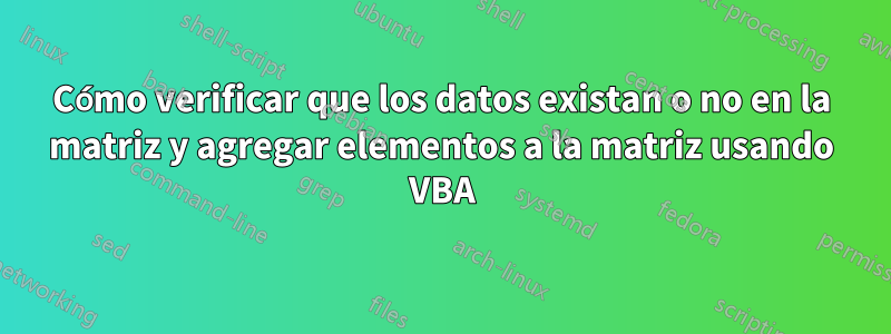Cómo verificar que los datos existan o no en la matriz y agregar elementos a la matriz usando VBA
