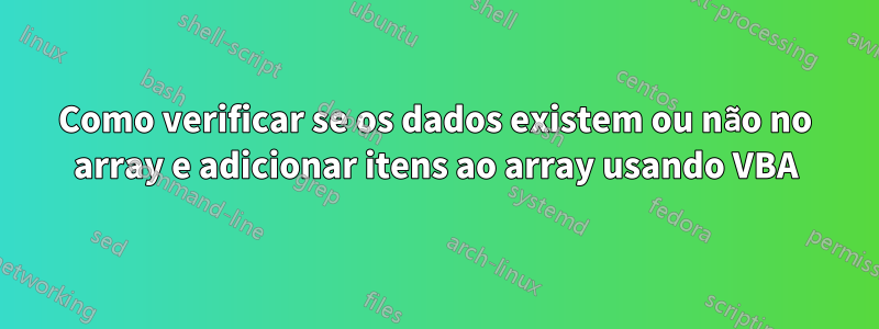 Como verificar se os dados existem ou não no array e adicionar itens ao array usando VBA