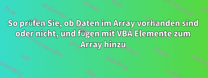 So prüfen Sie, ob Daten im Array vorhanden sind oder nicht, und fügen mit VBA Elemente zum Array hinzu