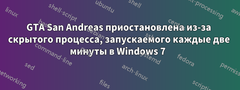 GTA San Andreas приостановлена ​​из-за скрытого процесса, запускаемого каждые две минуты в Windows 7 