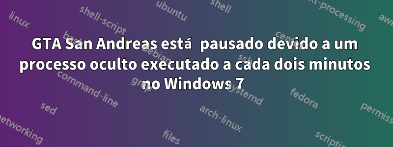 GTA San Andreas está pausado devido a um processo oculto executado a cada dois minutos no Windows 7 