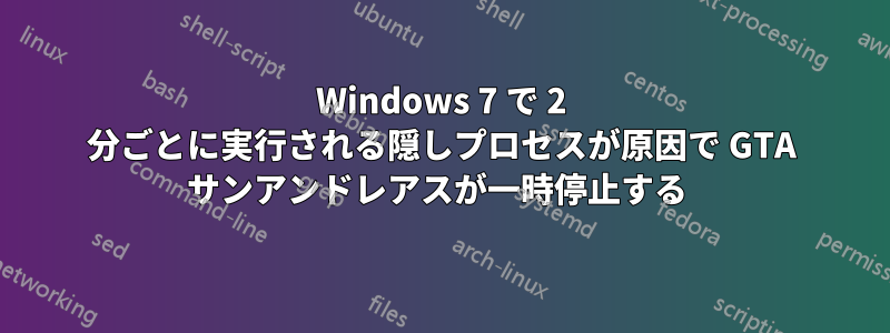 Windows 7 で 2 分ごとに実行される隠しプロセスが原因で GTA サンアンドレアスが一時停止する 