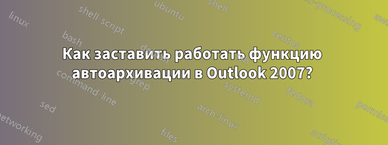 Как заставить работать функцию автоархивации в Outlook 2007?