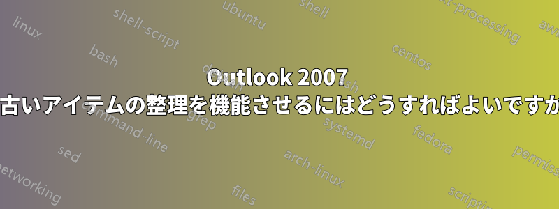 Outlook 2007 で古いアイテムの整理を機能させるにはどうすればよいですか?