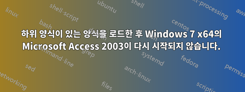 하위 양식이 있는 양식을 로드한 후 Windows 7 x64의 Microsoft Access 2003이 다시 시작되지 않습니다.