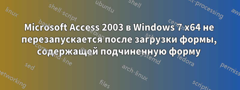 Microsoft Access 2003 в Windows 7 x64 не перезапускается после загрузки формы, содержащей подчиненную форму