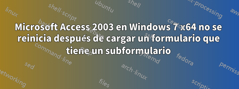 Microsoft Access 2003 en Windows 7 x64 no se reinicia después de cargar un formulario que tiene un subformulario