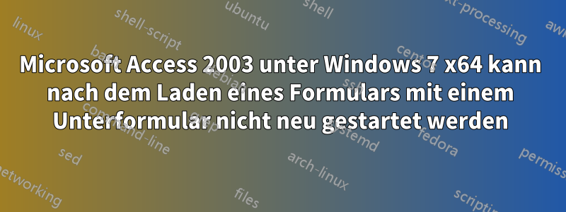 Microsoft Access 2003 unter Windows 7 x64 kann nach dem Laden eines Formulars mit einem Unterformular nicht neu gestartet werden