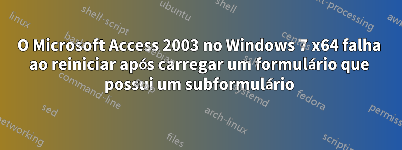 O Microsoft Access 2003 no Windows 7 x64 falha ao reiniciar após carregar um formulário que possui um subformulário