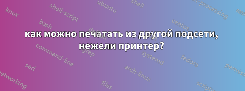 как можно печатать из другой подсети, нежели принтер?