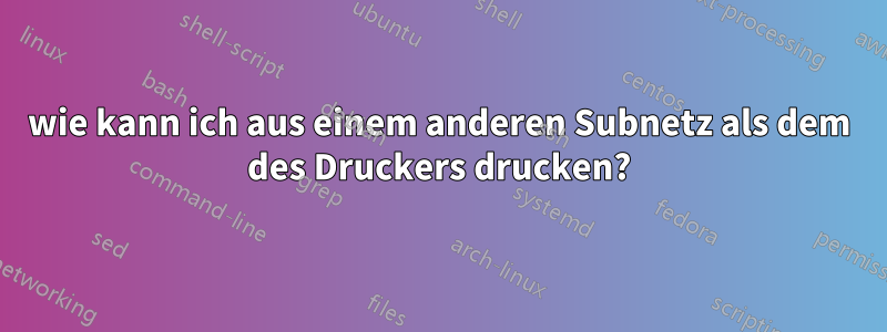 wie kann ich aus einem anderen Subnetz als dem des Druckers drucken?