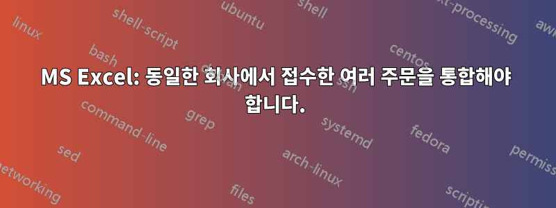 MS Excel: 동일한 회사에서 접수한 여러 주문을 통합해야 합니다.