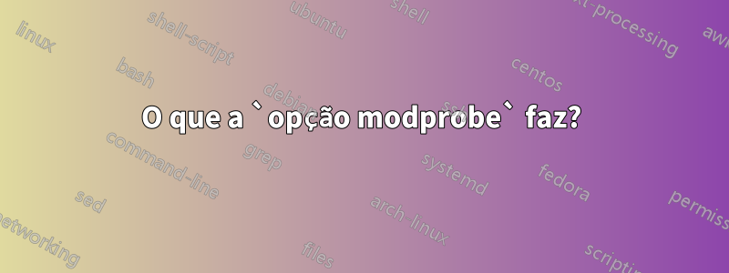 O que a `opção modprobe` faz?
