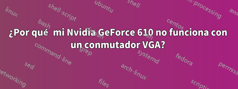 ¿Por qué mi Nvidia GeForce 610 no funciona con un conmutador VGA?