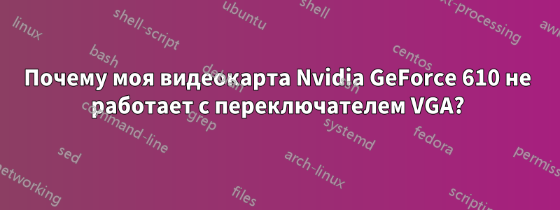 Почему моя видеокарта Nvidia GeForce 610 не работает с переключателем VGA?