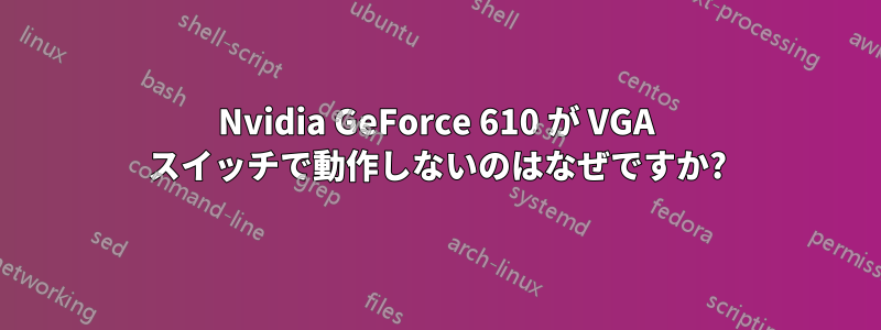 Nvidia GeForce 610 が VGA スイッチで動作しないのはなぜですか?