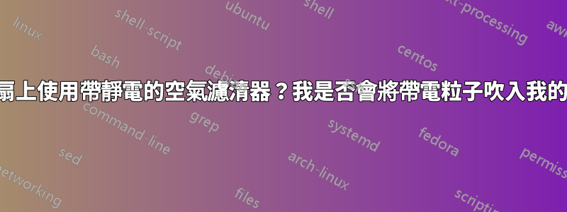 在電腦風扇上使用帶靜電的空氣濾清器？我是否會將帶電粒子吹入我的外殼中？