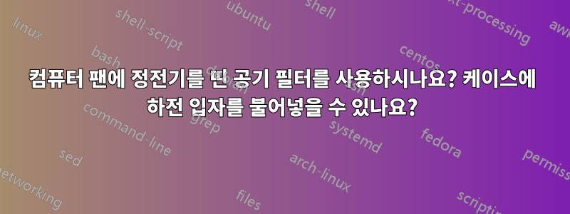 컴퓨터 팬에 정전기를 띤 공기 필터를 사용하시나요? 케이스에 하전 입자를 불어넣을 수 있나요?