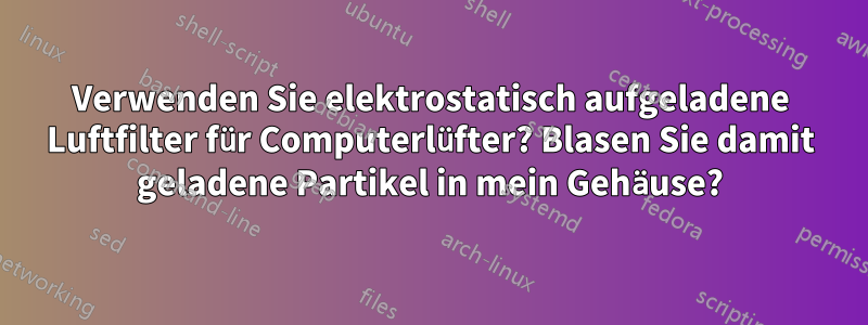 Verwenden Sie elektrostatisch aufgeladene Luftfilter für Computerlüfter? Blasen Sie damit geladene Partikel in mein Gehäuse?