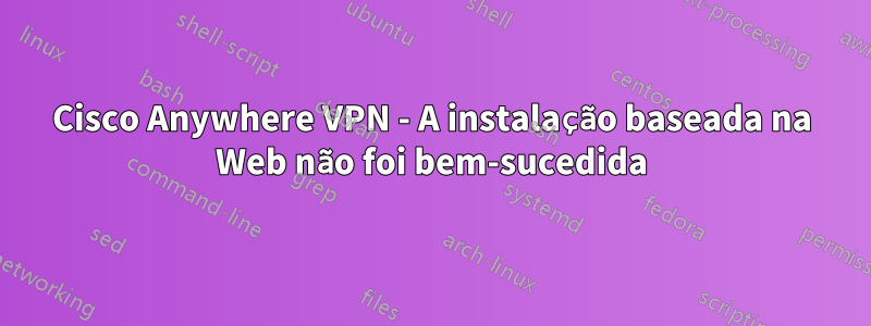 Cisco Anywhere VPN - A instalação baseada na Web não foi bem-sucedida