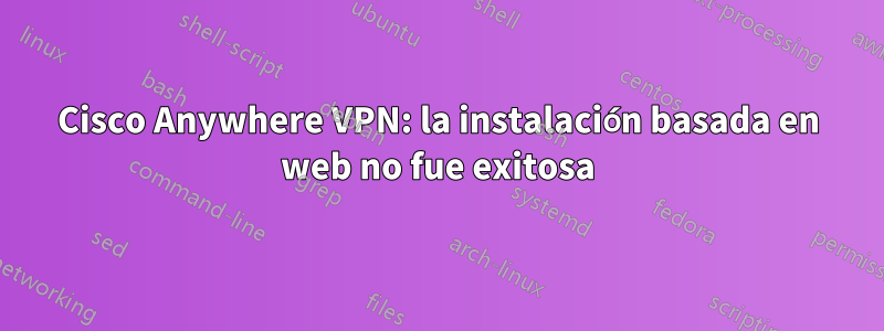 Cisco Anywhere VPN: la instalación basada en web no fue exitosa