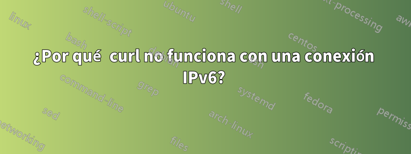 ¿Por qué curl no funciona con una conexión IPv6?