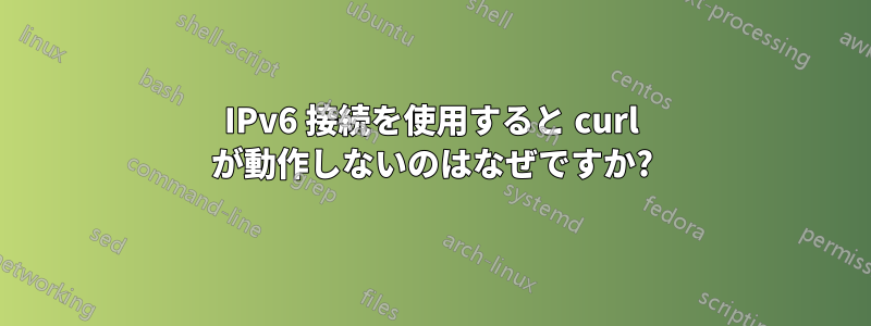 IPv6 接続を使用すると curl が動作しないのはなぜですか?