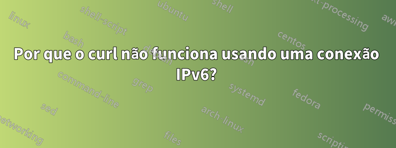 Por que o curl não funciona usando uma conexão IPv6?