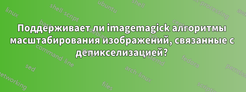 Поддерживает ли imagemagick алгоритмы масштабирования изображений, связанные с депикселизацией?