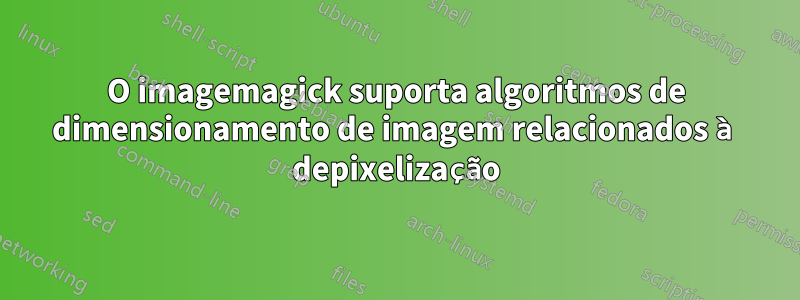 O imagemagick suporta algoritmos de dimensionamento de imagem relacionados à depixelização
