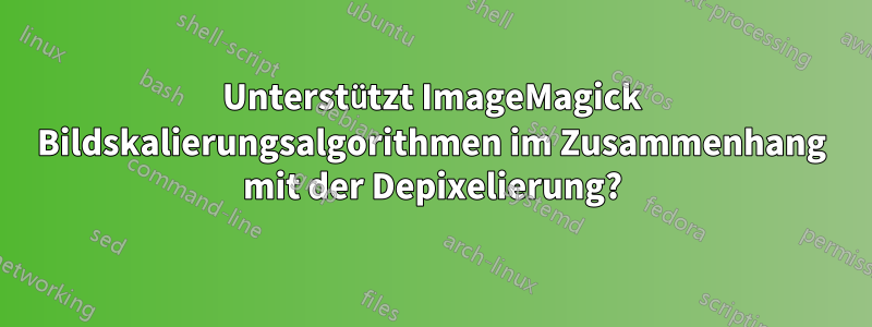 Unterstützt ImageMagick Bildskalierungsalgorithmen im Zusammenhang mit der Depixelierung?