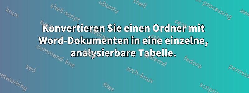 Konvertieren Sie einen Ordner mit Word-Dokumenten in eine einzelne, analysierbare Tabelle.