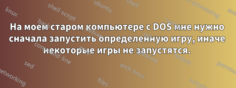 На моем старом компьютере с DOS мне нужно сначала запустить определенную игру, иначе некоторые игры не запустятся.