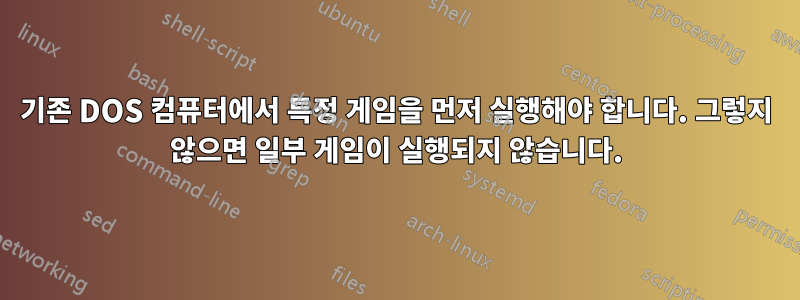 기존 DOS 컴퓨터에서 특정 게임을 먼저 실행해야 합니다. 그렇지 않으면 일부 게임이 실행되지 않습니다.