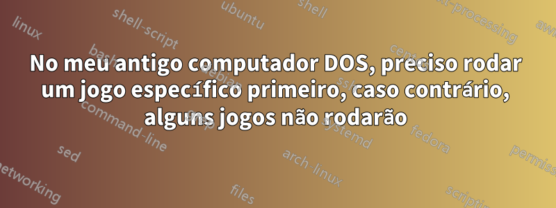 No meu antigo computador DOS, preciso rodar um jogo específico primeiro, caso contrário, alguns jogos não rodarão