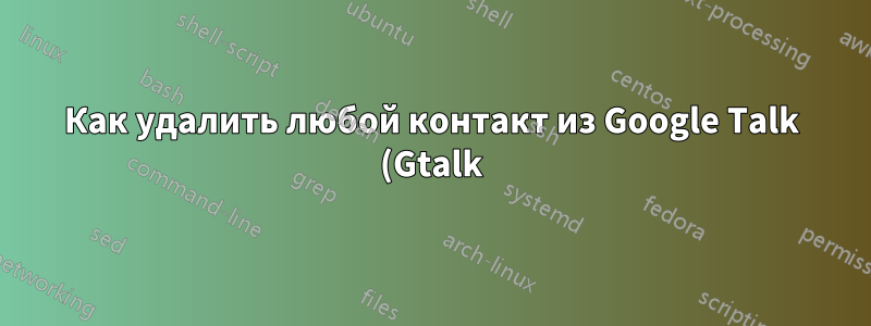 Как удалить любой контакт из Google Talk (Gtalk)?