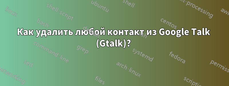 Как удалить любой контакт из Google Talk (Gtalk)?