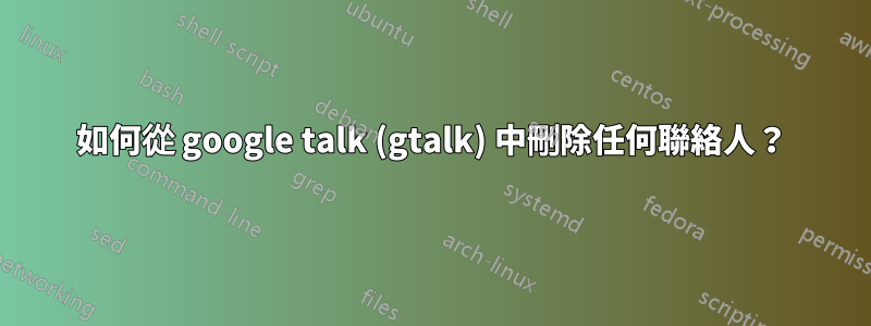 如何從 google talk (gtalk) 中刪除任何聯絡人？