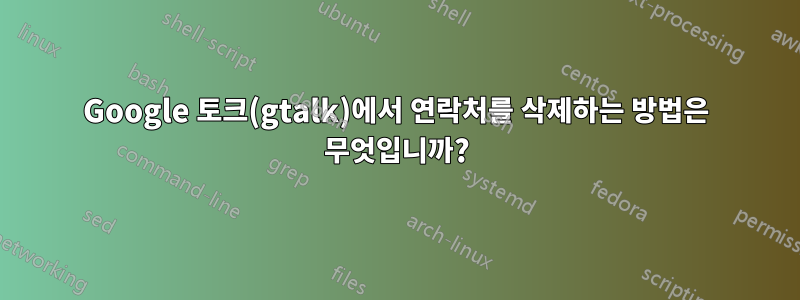 Google 토크(gtalk)에서 연락처를 삭제하는 방법은 무엇입니까?